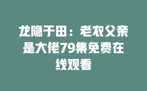 龙隐于田：老农父亲是大佬79集免费在线观看