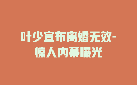 叶少宣布离婚无效-惊人内幕曝光