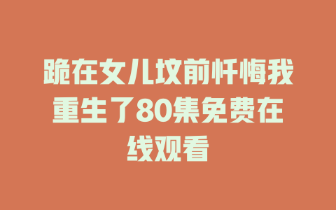 跪在女儿坟前忏悔我重生了80集免费在线观看