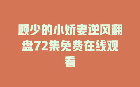 顾少的小娇妻逆风翻盘72集免费在线观看