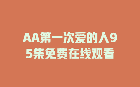 AA第一次爱的人95集免费在线观看