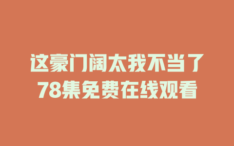 这豪门阔太我不当了78集免费在线观看