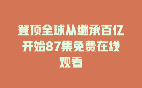 登顶全球从继承百亿开始87集免费在线观看