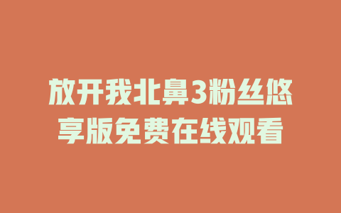 放开我北鼻3粉丝悠享版免费在线观看