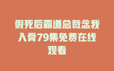 假死后霸道总裁念我入骨79集免费在线观看