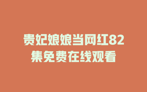 贵妃娘娘当网红82集免费在线观看