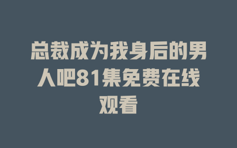 总裁成为我身后的男人吧81集免费在线观看