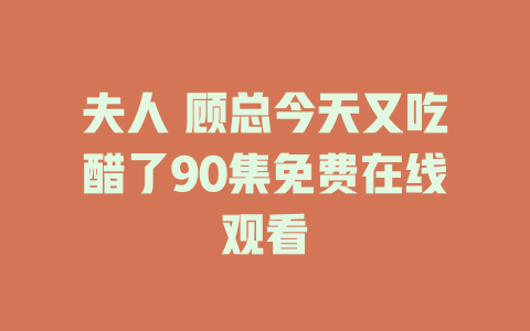 夫人 顾总今天又吃醋了90集免费在线观看