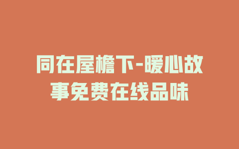 同在屋檐下-暖心故事免费在线品味