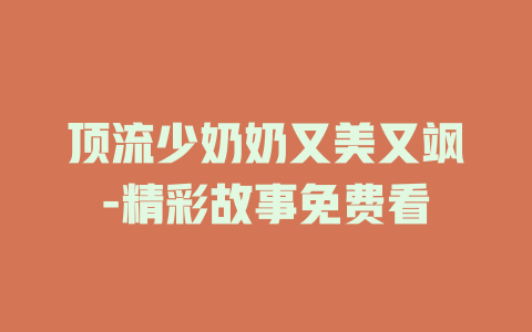 顶流少奶奶又美又飒-精彩故事免费看