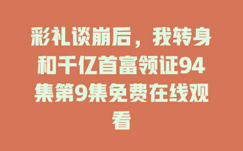 彩礼谈崩后，我转身和千亿首富领证94集第9集免费在线观看