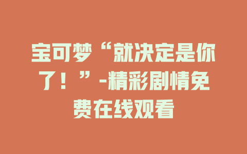 宝可梦“就决定是你了！”-精彩剧情免费在线观看