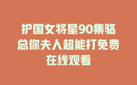 护国女将星90集骆总你夫人超能打免费在线观看