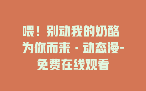 喂！别动我的奶酪 为你而来·动态漫-免费在线观看