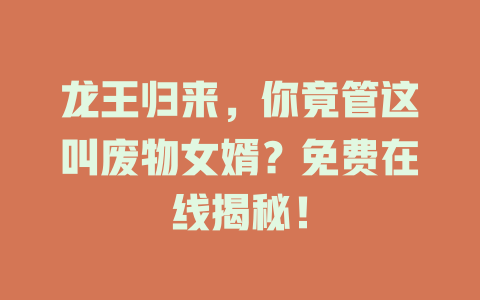 龙王归来，你竟管这叫废物女婿？免费在线揭秘！