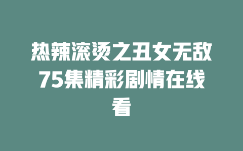 热辣滚烫之丑女无敌75集精彩剧情在线看