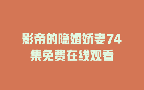影帝的隐婚娇妻74集免费在线观看
