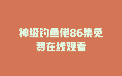 神级钓鱼佬86集免费在线观看