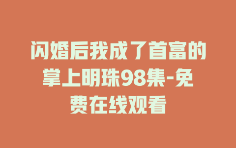 闪婚后我成了首富的掌上明珠98集-免费在线观看