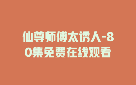 仙尊师傅太诱人-80集免费在线观看