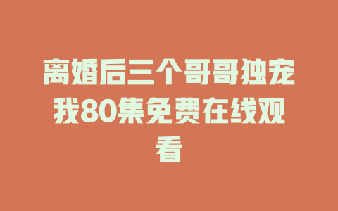 离婚后三个哥哥独宠我80集免费在线观看