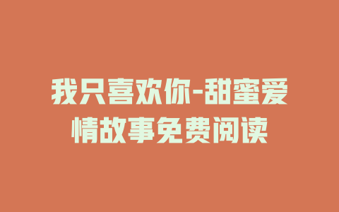 我只喜欢你-甜蜜爱情故事免费阅读