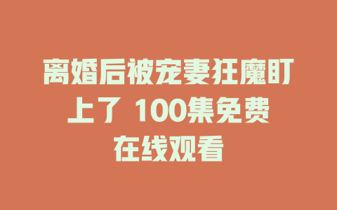 离婚后被宠妻狂魔盯上了 100集免费在线观看