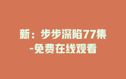 新：步步深陷77集-免费在线观看