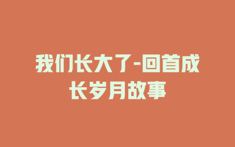 我们长大了-回首成长岁月故事