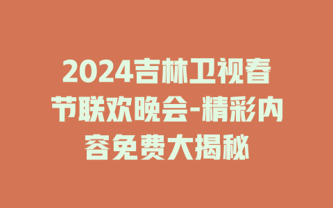 2024吉林卫视春节联欢晚会-精彩内容免费大揭秘