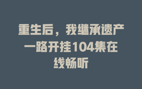 重生后，我继承遗产一路开挂104集在线畅听