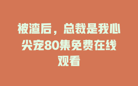 被渣后，总裁是我心尖宠80集免费在线观看