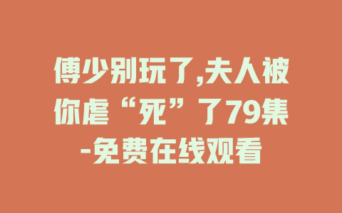 傅少别玩了,夫人被你虐“死”了79集-免费在线观看
