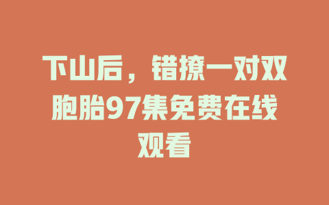下山后，错撩一对双胞胎97集免费在线观看