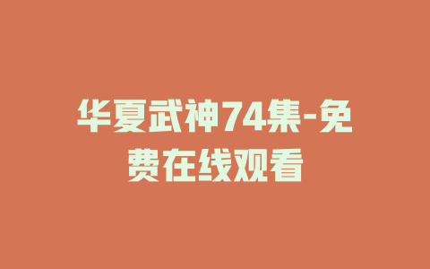 华夏武神74集-免费在线观看