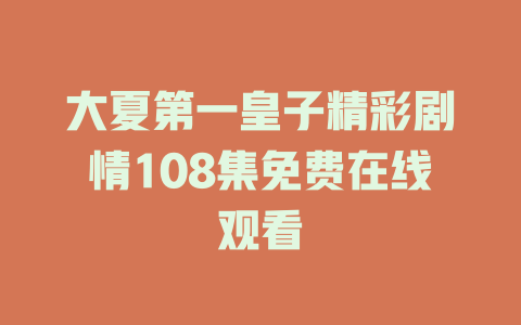 大夏第一皇子精彩剧情108集免费在线观看