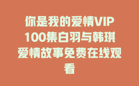 你是我的爱情VIP100集白羽与韩琪爱情故事免费在线观看