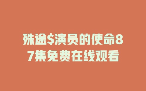 殊途$演员的使命87集免费在线观看