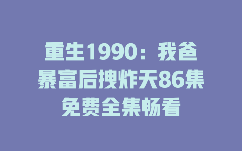 重生1990：我爸暴富后拽炸天86集免费全集畅看