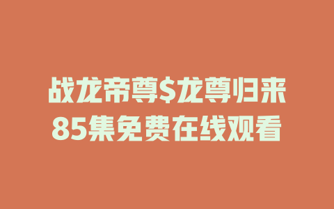 战龙帝尊$龙尊归来85集免费在线观看
