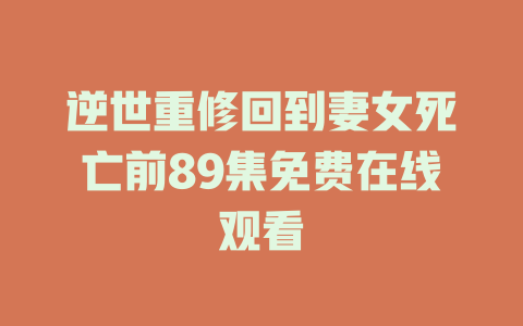 逆世重修回到妻女死亡前89集免费在线观看