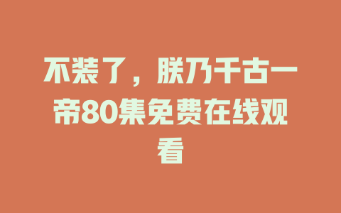 不装了，朕乃千古一帝80集免费在线观看