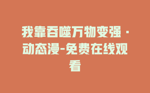 我靠吞噬万物变强·动态漫-免费在线观看