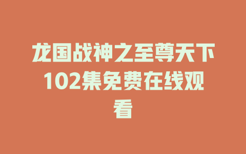 龙国战神之至尊天下102集免费在线观看