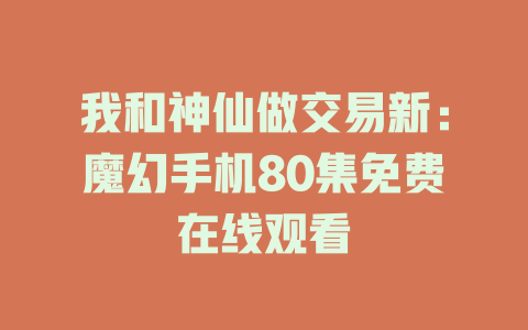 我和神仙做交易新：魔幻手机80集免费在线观看