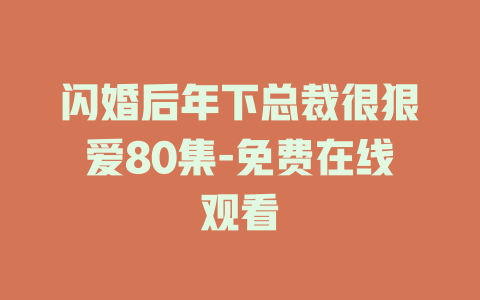 闪婚后年下总裁很狠爱80集-免费在线观看
