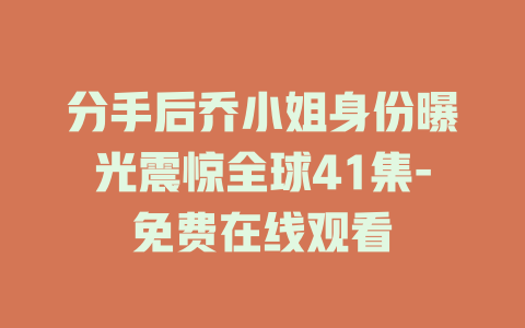 分手后乔小姐身份曝光震惊全球41集-免费在线观看