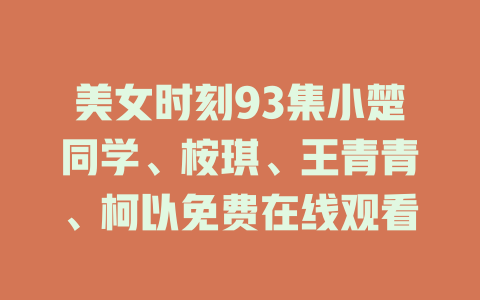美女时刻93集小楚同学、桉琪、王青青、柯以免费在线观看