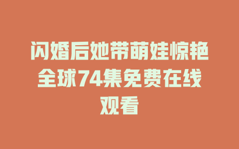 闪婚后她带萌娃惊艳全球74集免费在线观看