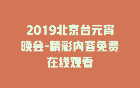 2019北京台元宵晚会-精彩内容免费在线观看